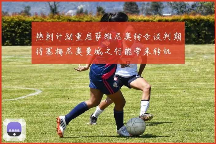 热刺计划重启萨维尼奥转会谈判期待塞梅尼奥曼城之行能带来转机