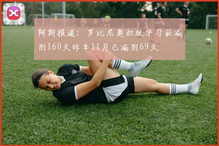 阿斯报道：罗比尼奥积极学习获减刑160天昨年11月已减刑69天