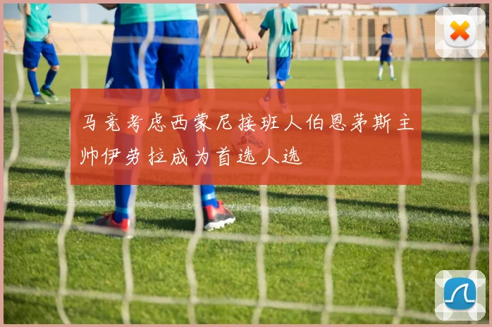 马竞考虑西蒙尼接班人伯恩茅斯主帅伊劳拉成为首选人选