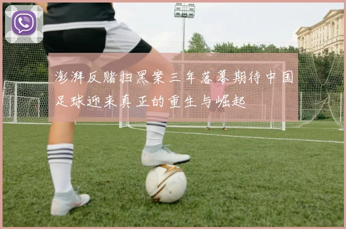 澎湃反赌扫黑案三年落幕期待中国足球迎来真正的重生与崛起