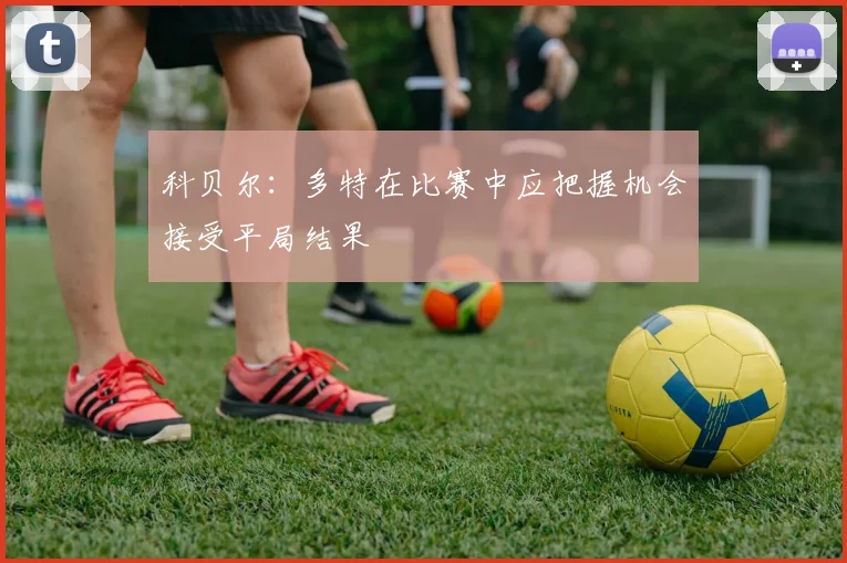 科贝尔：多特在比赛中应把握机会接受平局结果