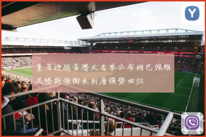皇马迎战黄潜大名单公布姆巴佩维尼修斯领衔米利唐强势回归