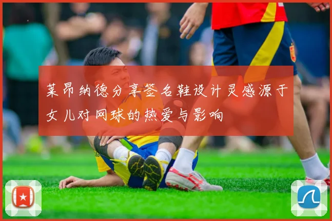 莱昂纳德分享签名鞋设计灵感源于女儿对网球的热爱与影响