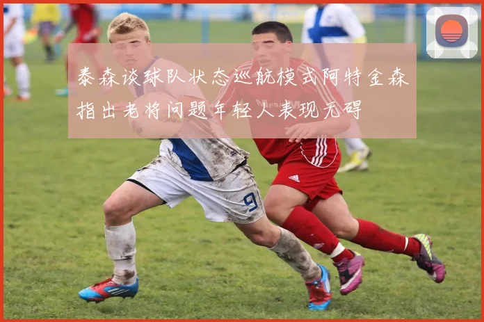 泰森谈球队状态巡航模式阿特金森指出老将问题年轻人表现无碍