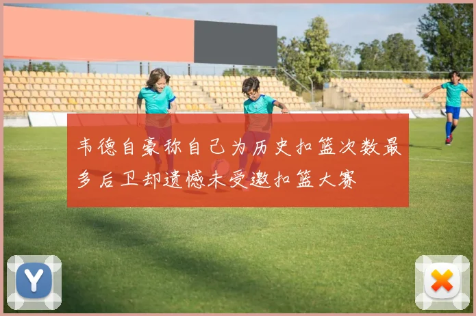 韦德自豪称自己为历史扣篮次数最多后卫却遗憾未受邀扣篮大赛