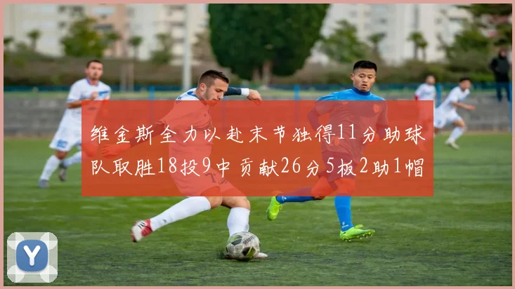 维金斯全力以赴末节独得11分助球队取胜18投9中贡献26分5板2助1帽