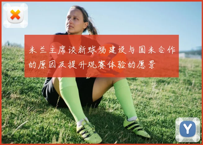 米兰主席谈新球场建设与国米合作的原因及提升观赛体验的愿景