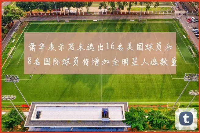萧华表示若未选出16名美国球员和8名国际球员将增加全明星人选数量