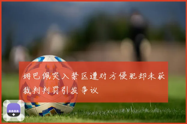 姆巴佩突入禁区遭对方侵犯却未获裁判判罚引发争议