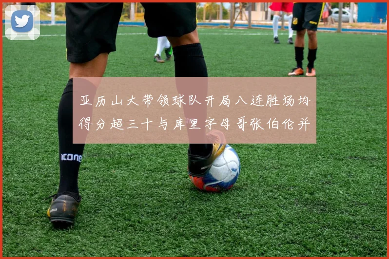 亚历山大带领球队开局八连胜场均得分超三十与库里字母哥张伯伦并肩争锋