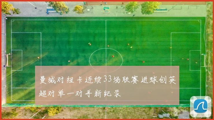 曼城对纽卡连续33场联赛进球创英超对单一对手新纪录