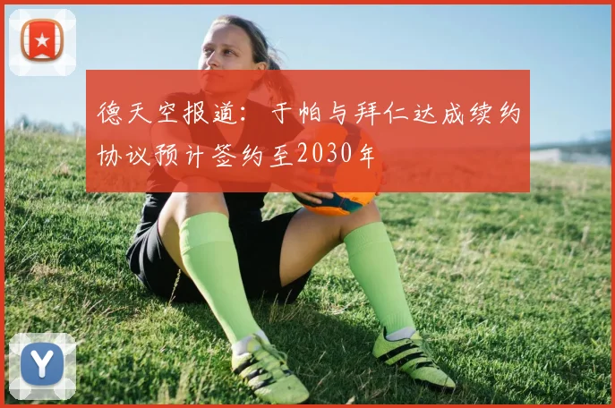 德天空报道：于帕与拜仁达成续约协议预计签约至2030年
