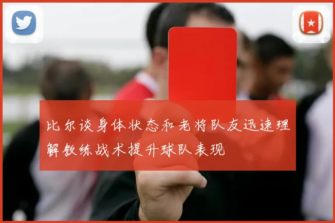 比尔谈身体状态和老将队友迅速理解教练战术提升球队表现