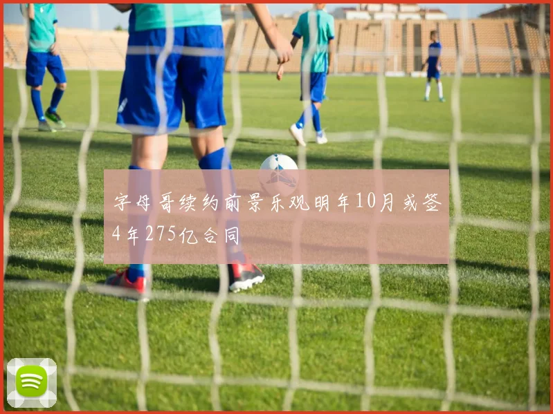 字母哥续约前景乐观明年10月或签4年275亿合同