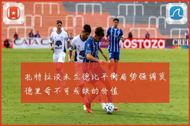 孔特拉谈米兰德比平衡局势强调莫德里奇不可或缺的价值