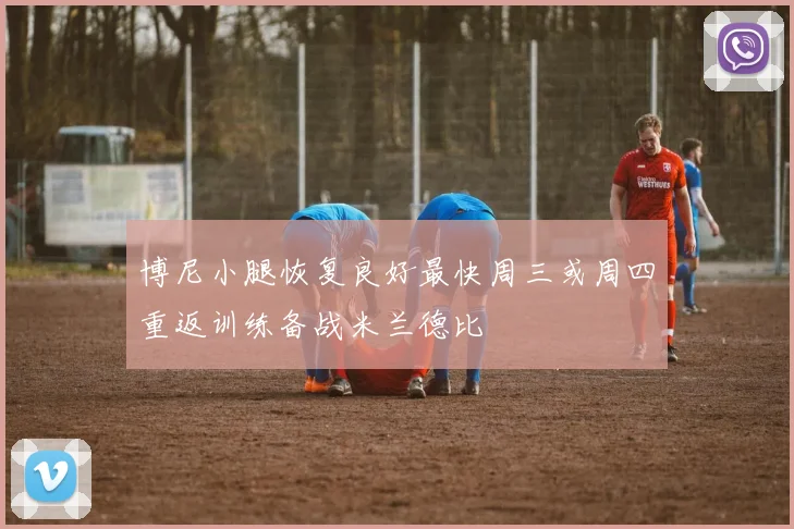 博尼小腿恢复良好最快周三或周四重返训练备战米兰德比