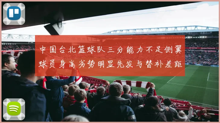 中国台北篮球队三分能力不足侧翼球员身高劣势明显先发与替补差距显著