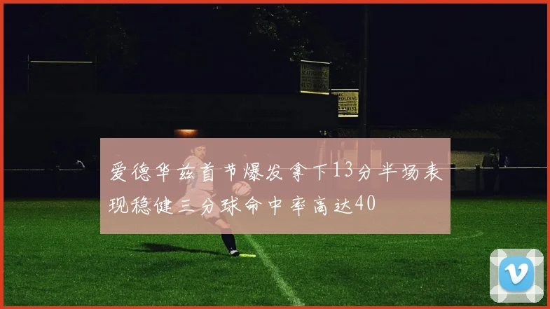 爱德华兹首节爆发拿下13分半场表现稳健三分球命中率高达40