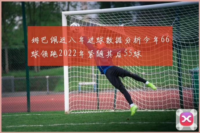 姆巴佩近八年进球数据分析今年66球领跑2022年紧随其后55球