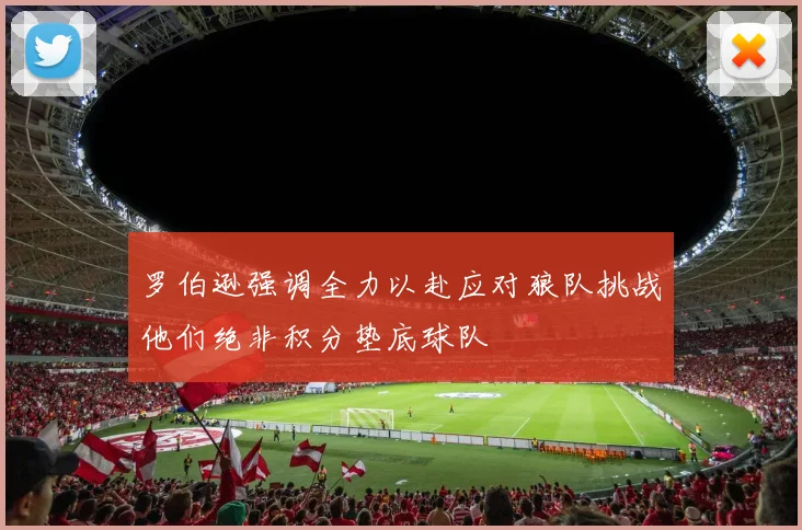 罗伯逊强调全力以赴应对狼队挑战他们绝非积分垫底球队