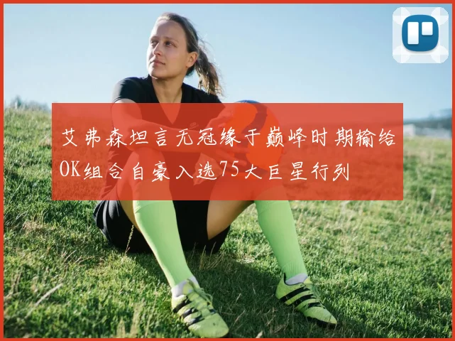 艾弗森坦言无冠缘于巅峰时期输给OK组合自豪入选75大巨星行列