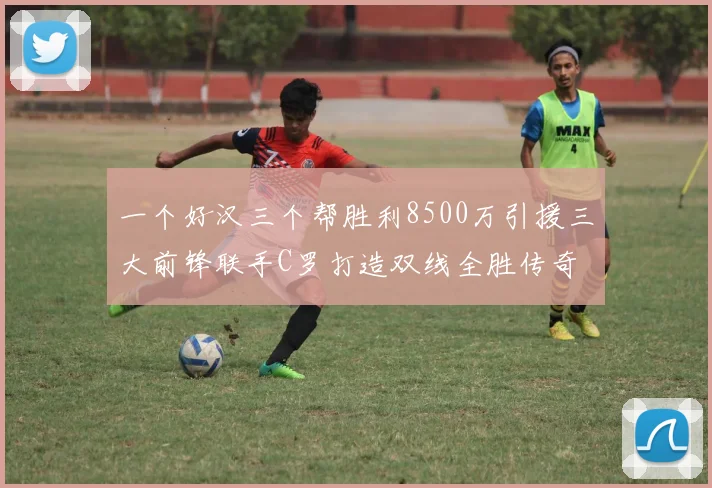 一个好汉三个帮胜利8500万引援三大前锋联手C罗打造双线全胜传奇