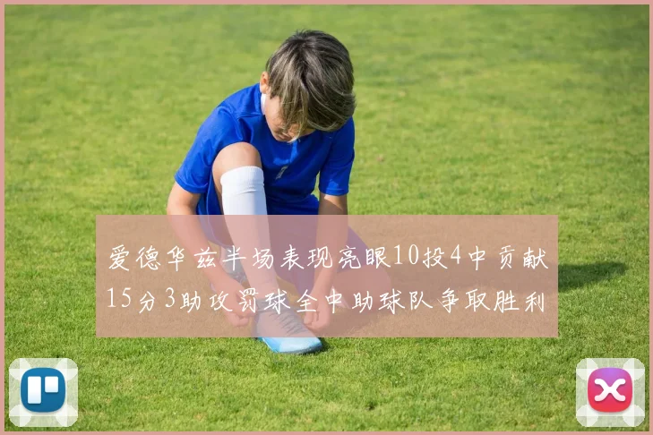 爱德华兹半场表现亮眼10投4中贡献15分3助攻罚球全中助球队争取胜利