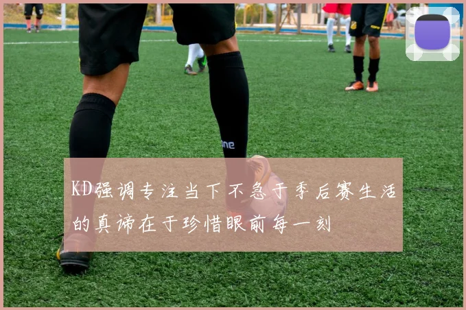 KD强调专注当下不急于季后赛生活的真谛在于珍惜眼前每一刻