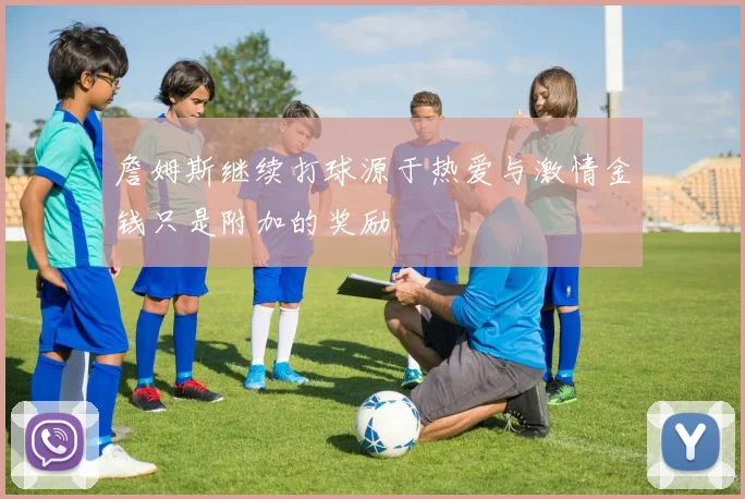 詹姆斯继续打球源于热爱与激情金钱只是附加的奖励