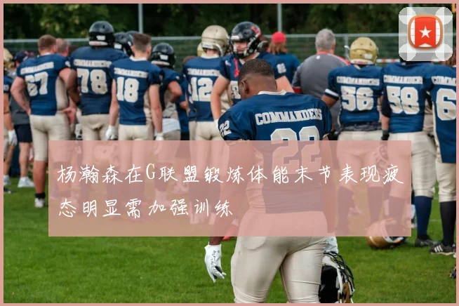 杨瀚森在G联盟锻炼体能末节表现疲态明显需加强训练