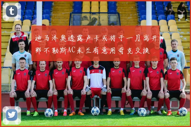 迪马济奥透露卢卡或将于一月离开那不勒斯AC米兰有意用奇克交换