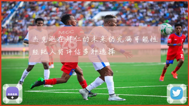 杰克逊在拜仁的未来仍充满可能性经纪人将评估多种选择