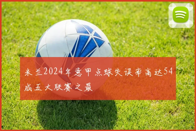 米兰2024年意甲点球失误率高达54成五大联赛之最