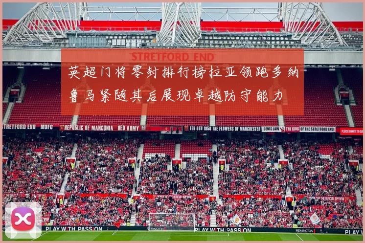 英超门将零封排行榜拉亚领跑多纳鲁马紧随其后展现卓越防守能力