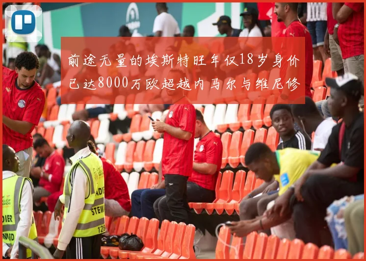 前途无量的埃斯特旺年仅18岁身价已达8000万欧超越内马尔与维尼修斯
