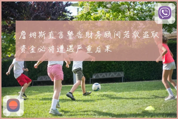 詹姆斯直言警告财务顾问若敢盗取资金必将遭遇严重后果