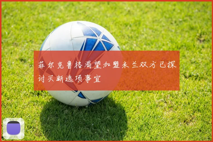 菲尔克鲁格渴望加盟米兰双方已探讨买断选项事宜