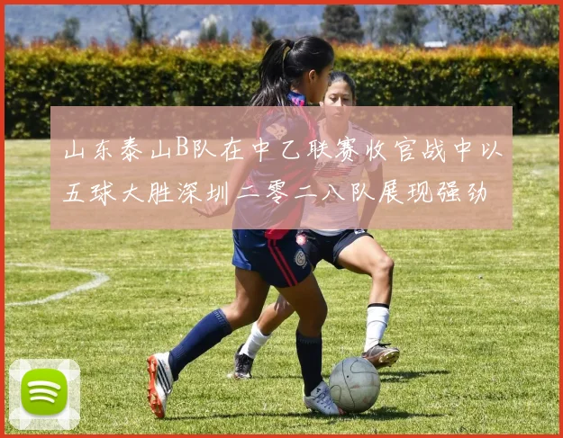 山东泰山B队在中乙联赛收官战中以五球大胜深圳二零二八队展现强劲实力