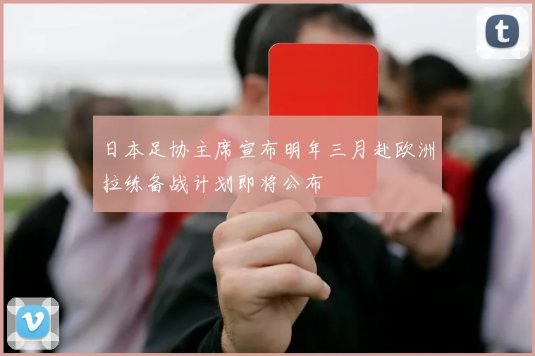 日本足协主席宣布明年三月赴欧洲拉练备战计划即将公布