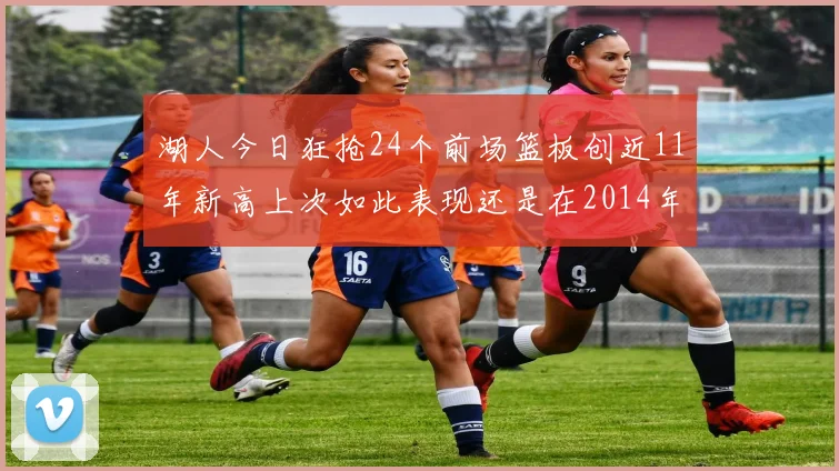 湖人今日狂抢24个前场篮板创近11年新高上次如此表现还是在2014年
