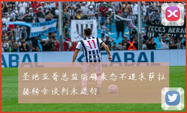 圣地亚哥总监明确表态不追求萨拉赫转会谈判未进行
