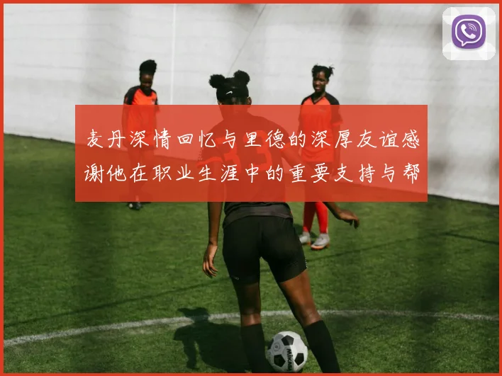 麦丹深情回忆与里德的深厚友谊感谢他在职业生涯中的重要支持与帮助