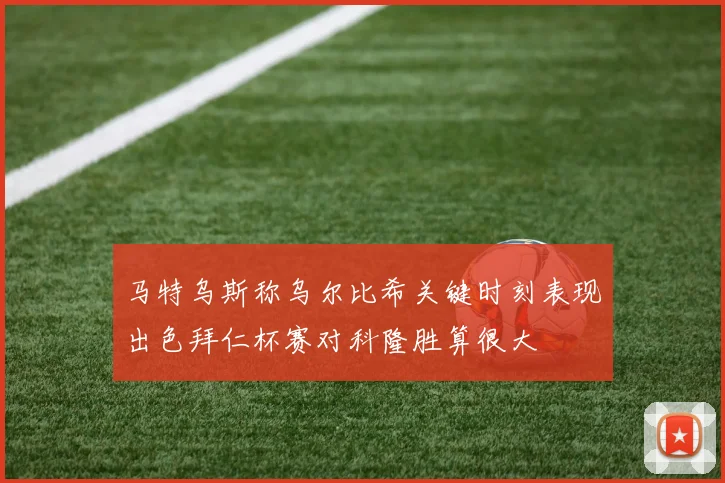 马特乌斯称乌尔比希关键时刻表现出色拜仁杯赛对科隆胜算很大