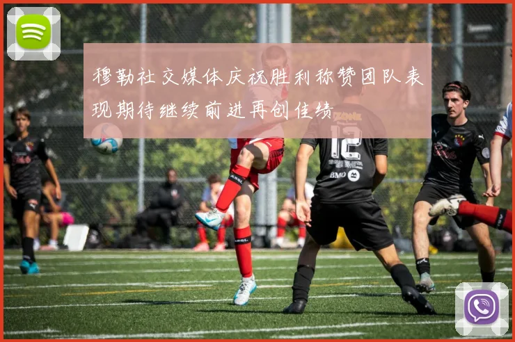 穆勒社交媒体庆祝胜利称赞团队表现期待继续前进再创佳绩