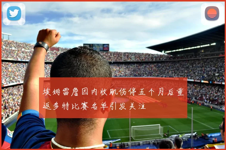 埃姆雷詹因内收肌伤停五个月后重返多特比赛名单引发关注